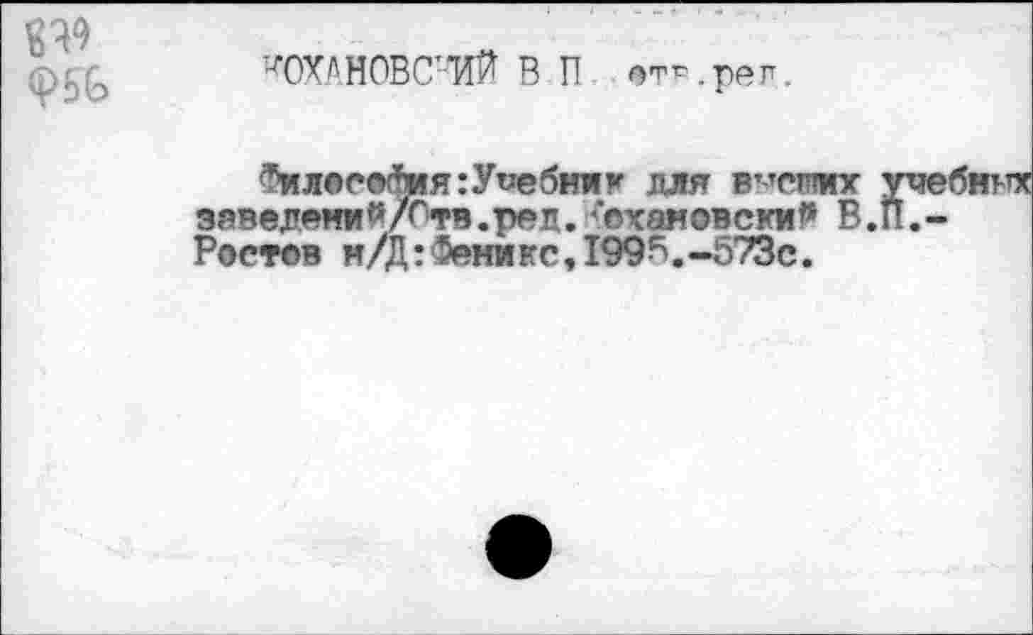 ﻿^ОХАНОВС-'ИЙ В П от-.реп.
Фил®сог5ия:У«ебник для в”егсих заведения/Ств.рец. охановски? В. Ростов м/Д:Феникс,199В.~573с.